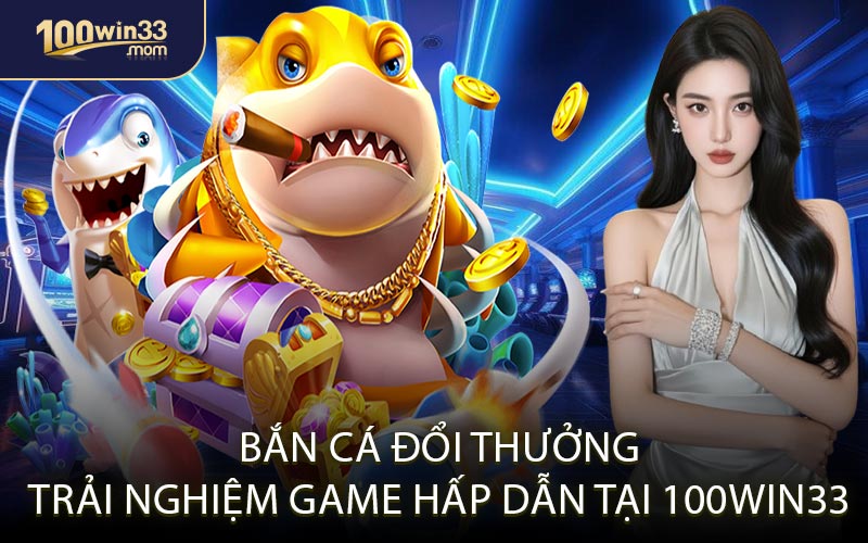 Bắn Cá Đổi Thưởng Trải Nghiệm Game Hấp Dẫn Tại 100win33