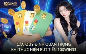 Các Quy Định Quan Trọng Khi Thực Hiện Rút Tiền 100win33