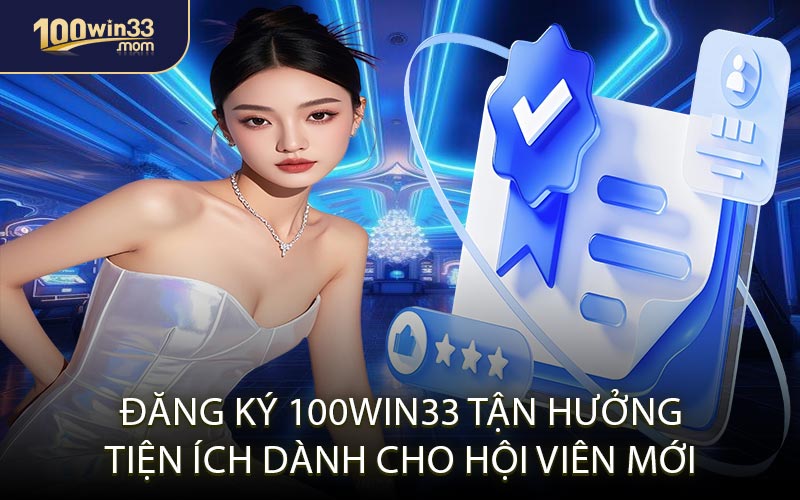 Đăng Ký 100win33 – Tận Hưởng Tiện Ích Dành Cho Hội Viên Mới
