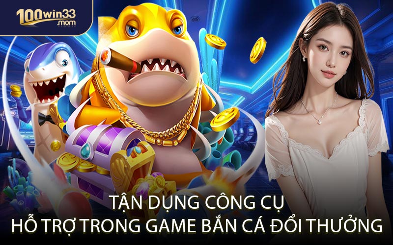 Tận dụng công cụ hỗ trợ trong game bắn cá đổi thưởng